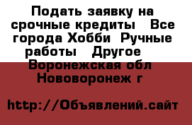 Подать заявку на срочные кредиты - Все города Хобби. Ручные работы » Другое   . Воронежская обл.,Нововоронеж г.